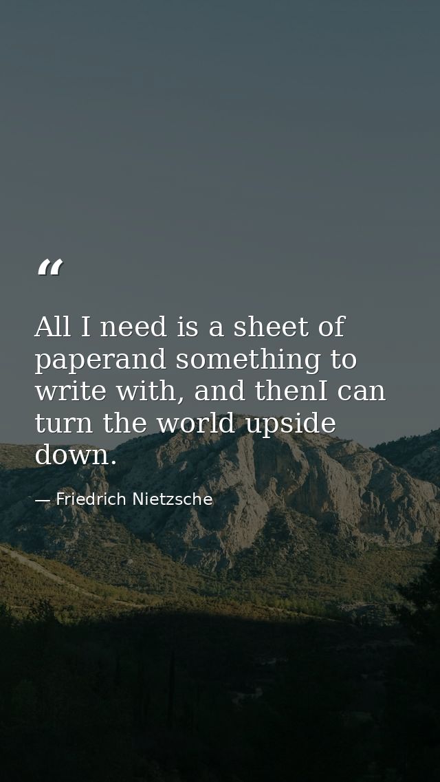 All I need is a sheet of paperand something to write with, and thenI can turn the world upside down. — Friedrich Nietzsche