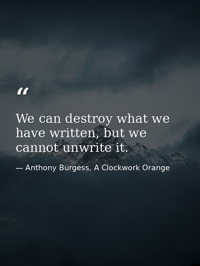 We can destroy what we have written, but we cannot unwrite it. — Anthony Burgess, A Clockwork Orange