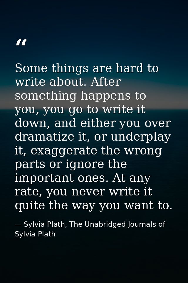 Some things are hard to write about. After something happens to you, you go to write it down, and either you over dramat — Sylvia Plath, The Unabridged Journals of Sylvia Plath