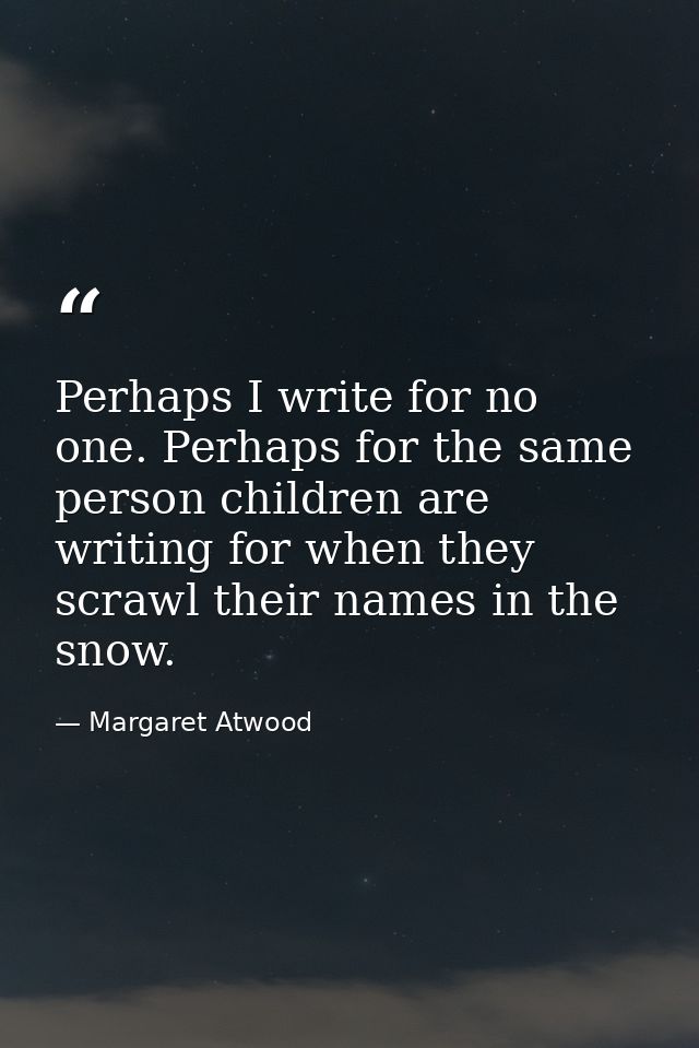 Perhaps I write for no one. Perhaps for the same person children are writing for when they scrawl their names in the sno — Margaret Atwood