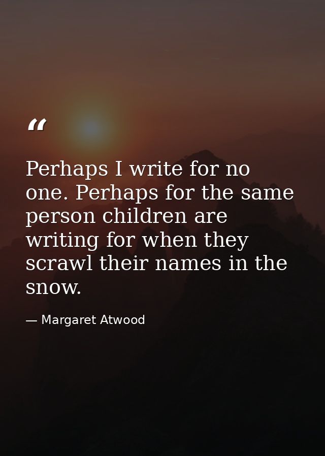 Perhaps I write for no one. Perhaps for the same person children are writing for when they scrawl their names in the sno — Margaret Atwood