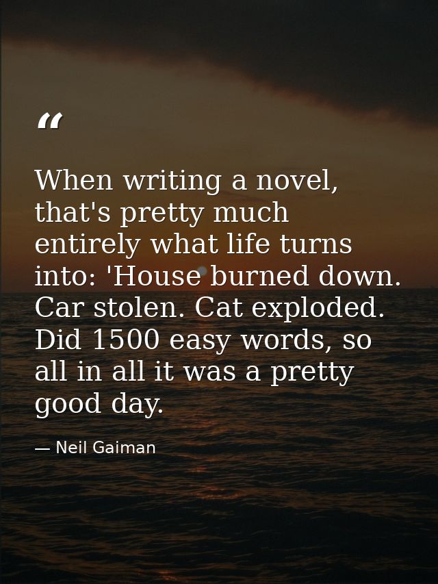 When writing a novel, that's pretty much entirely what life turns into: 'House burned down. Car stolen. Cat exploded. Di — Neil Gaiman