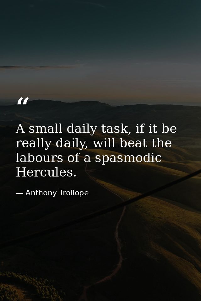 A small daily task, if it be really daily, will beat the labours of a spasmodic Hercules. — Anthony Trollope