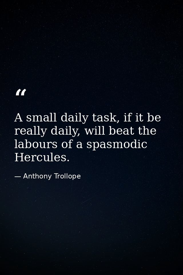 A small daily task, if it be really daily, will beat the labours of a spasmodic Hercules. — Anthony Trollope