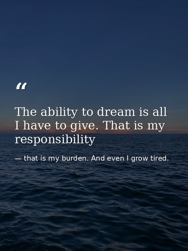 The ability to dream is all I have to give. That is my responsibility — that is my burden. And even I grow tired.