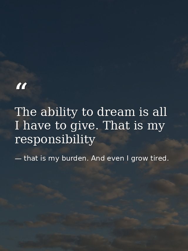 The ability to dream is all I have to give. That is my responsibility — that is my burden. And even I grow tired.