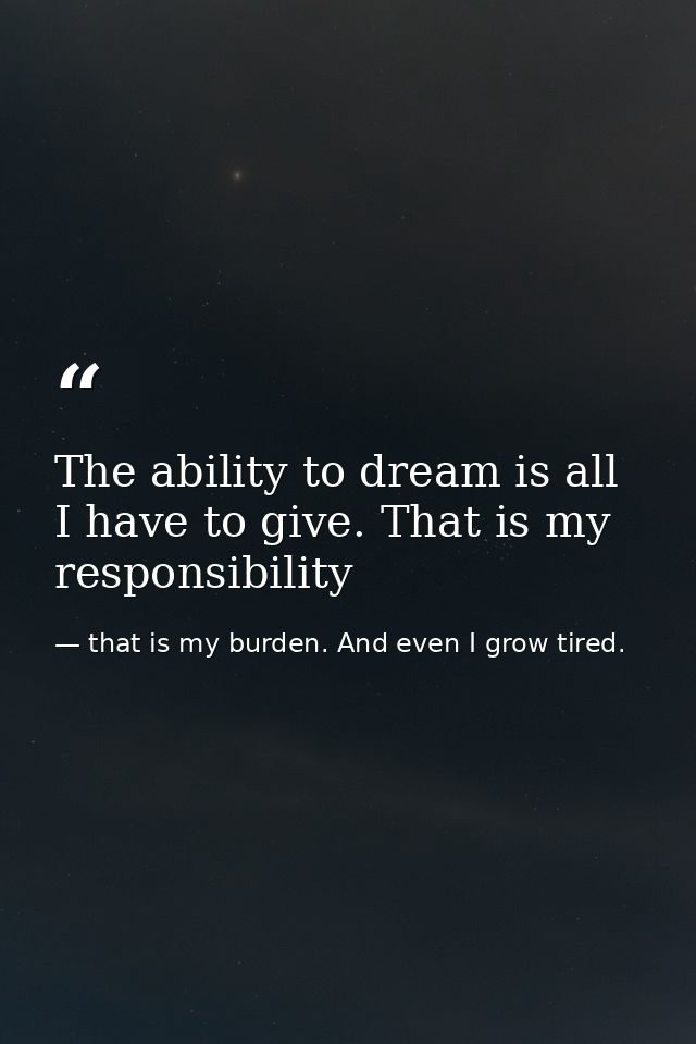 The ability to dream is all I have to give. That is my responsibility — that is my burden. And even I grow tired.