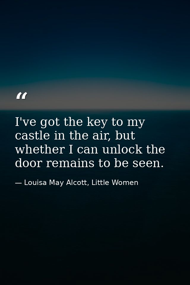 I've got the key to my castle in the air, but whether I can unlock the door remains to be seen. — Louisa May Alcott, Little Women