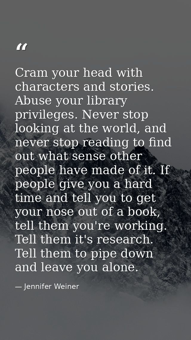 Cram your head with characters and stories. Abuse your library privileges. Never stop looking at the world, and never st — Jennifer Weiner
