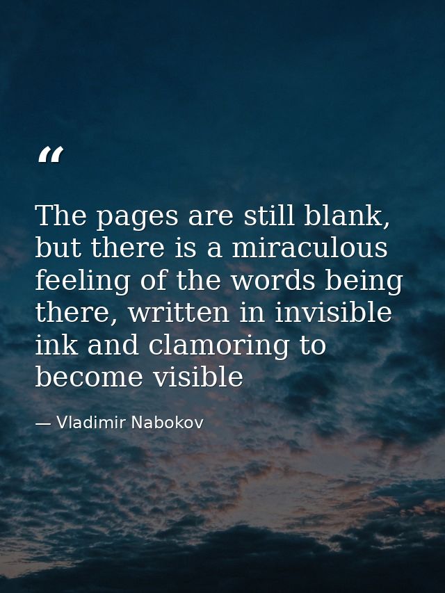 The pages are still blank, but there is a miraculous feeling of the words being there, written in invisible ink and clam — Vladimir Nabokov