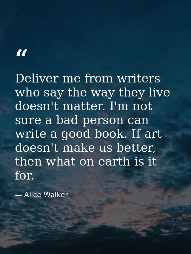 Deliver me from writers who say the way they live doesn't matter. I'm not sure a bad person can write a good book. If ar — Alice Walker