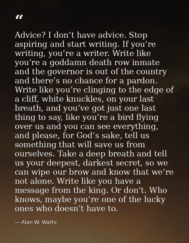 Advice? I don’t have advice. Stop aspiring and start writing. If you’re writing, you’re a writer. Write like you’re a go — Alan W. Watts