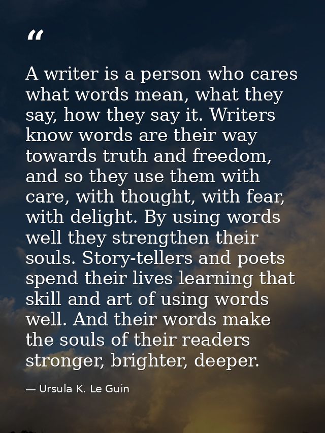 A writer is a person who cares what words mean, what they say, how they say it. Writers know words are their way towards — Ursula K. Le Guin