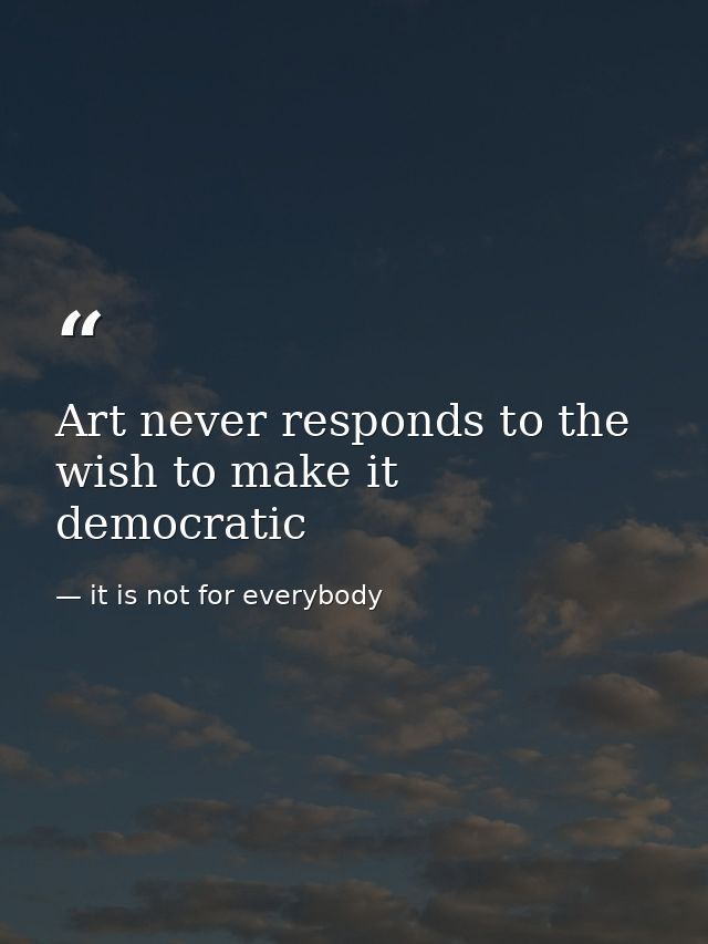 Art never responds to the wish to make it democratic — it is not for everybody