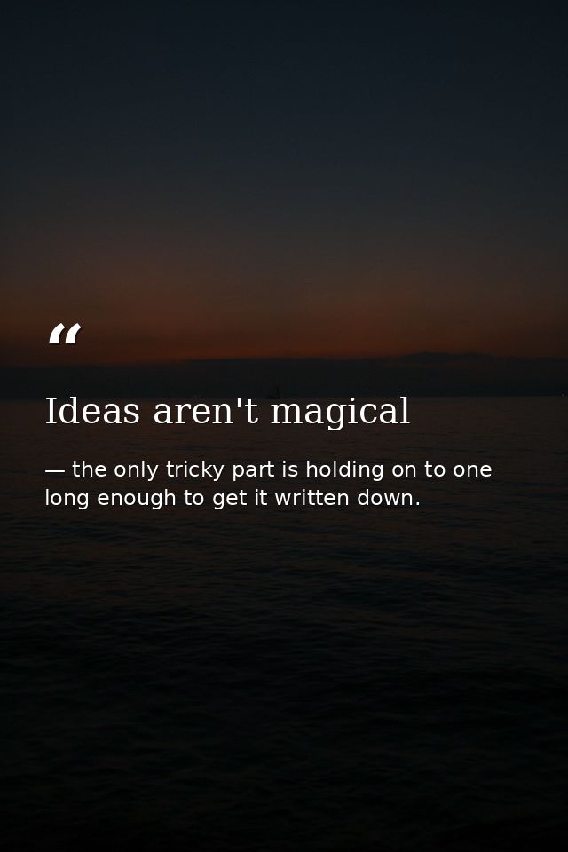 Ideas aren't magical — the only tricky part is holding on to one long enough to get it written down.