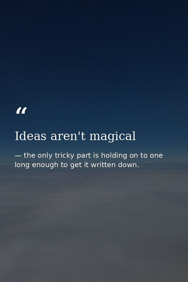 Ideas aren't magical — the only tricky part is holding on to one long enough to get it written down.