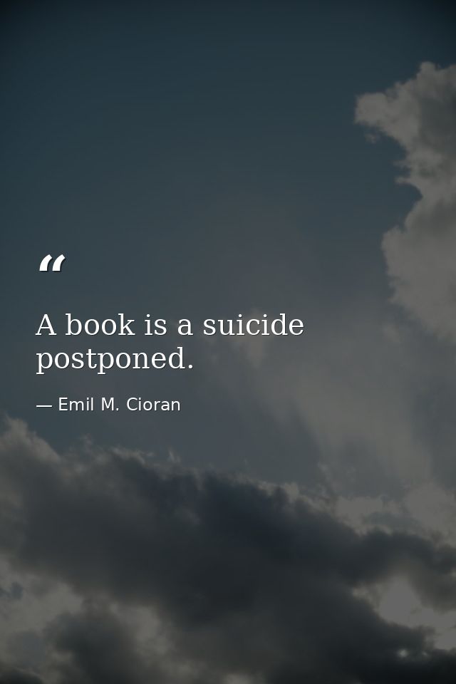A book is a suicide postponed. — Emil M. Cioran