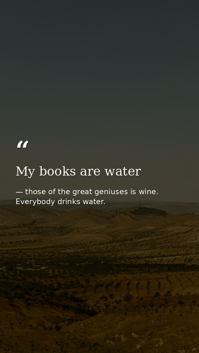 My books are water — those of the great geniuses is wine. Everybody drinks water.