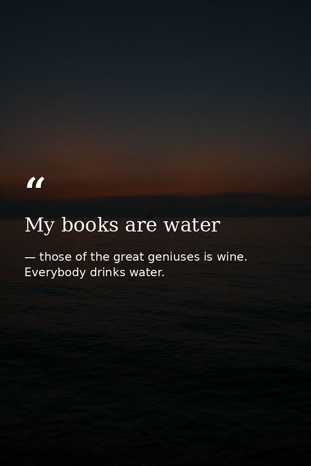My books are water — those of the great geniuses is wine. Everybody drinks water.
