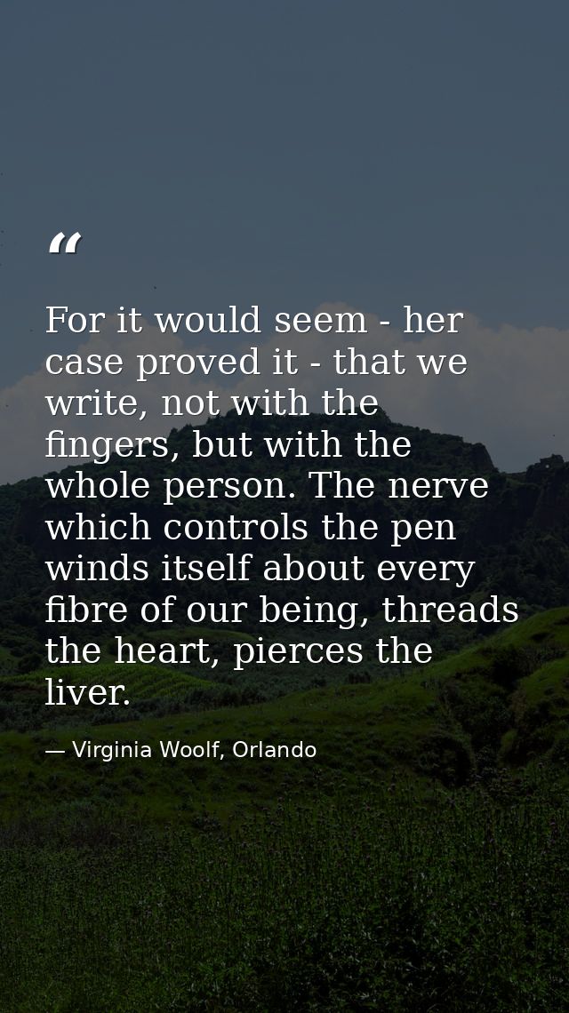 For it would seem - her case proved it - that we write, not with the fingers, but with the whole person. The nerve which — Virginia Woolf, Orlando