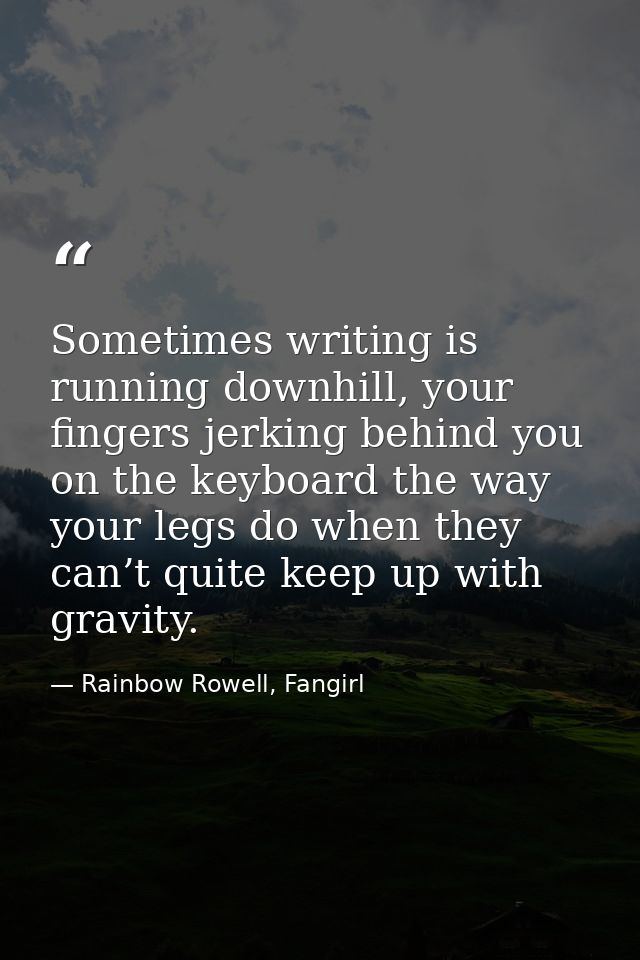 Sometimes writing is running downhill, your fingers jerking behind you on the keyboard the way your legs do when they ca — Rainbow Rowell, Fangirl