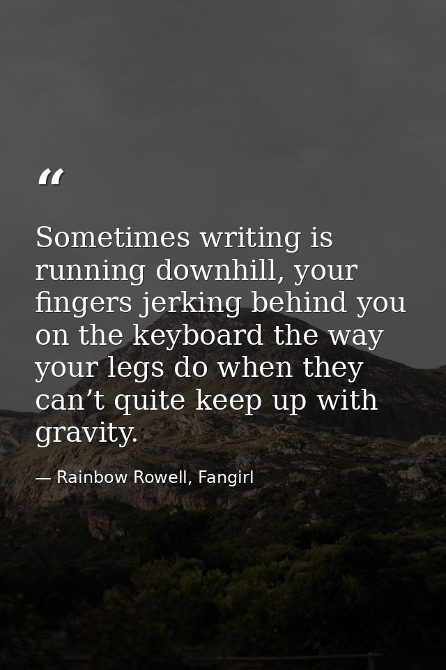 Sometimes writing is running downhill, your fingers jerking behind you on the keyboard the way your legs do when they ca — Rainbow Rowell, Fangirl
