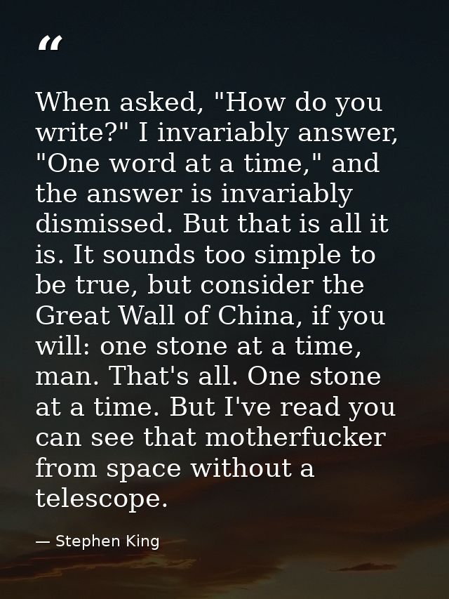 When asked, "How do you write?" I invariably answer, "One word at a time," and the answer is invariably dismissed. But t — Stephen King