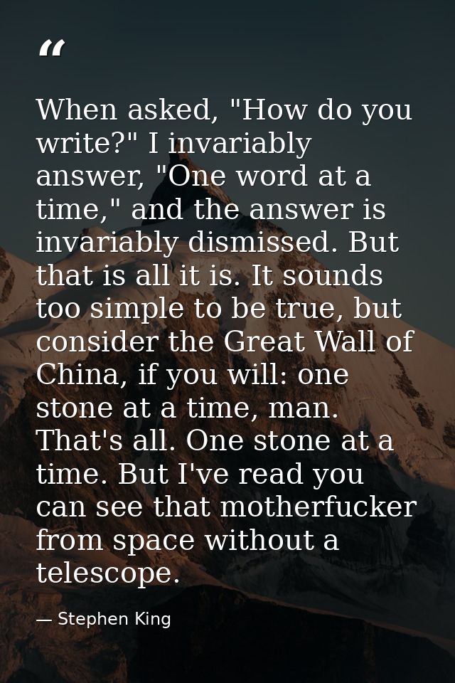 When asked, "How do you write?" I invariably answer, "One word at a time," and the answer is invariably dismissed. But t — Stephen King
