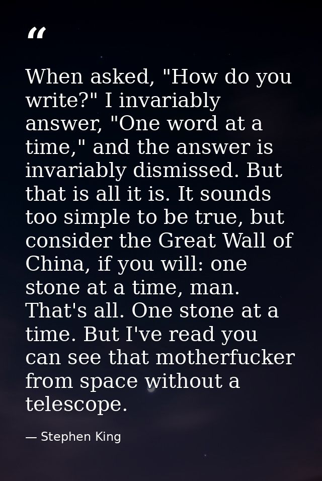 When asked, "How do you write?" I invariably answer, "One word at a time," and the answer is invariably dismissed. But t — Stephen King