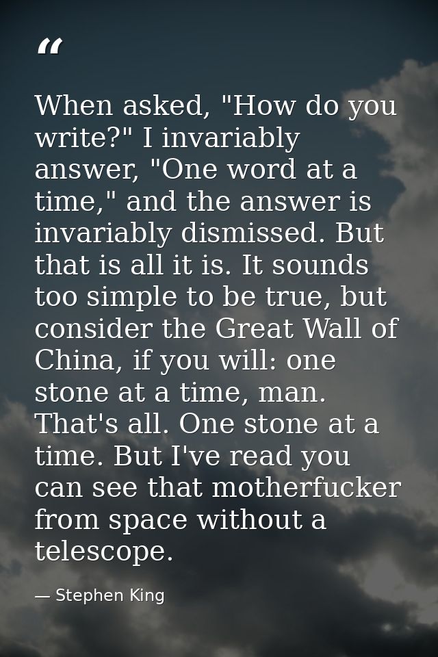 When asked, "How do you write?" I invariably answer, "One word at a time," and the answer is invariably dismissed. But t — Stephen King
