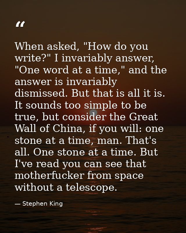 When asked, "How do you write?" I invariably answer, "One word at a time," and the answer is invariably dismissed. But t — Stephen King
