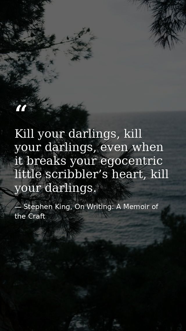Kill your darlings, kill your darlings, even when it breaks your egocentric little scribbler’s heart, kill your darlings — Stephen King, On Writing: A Memoir of the Craft