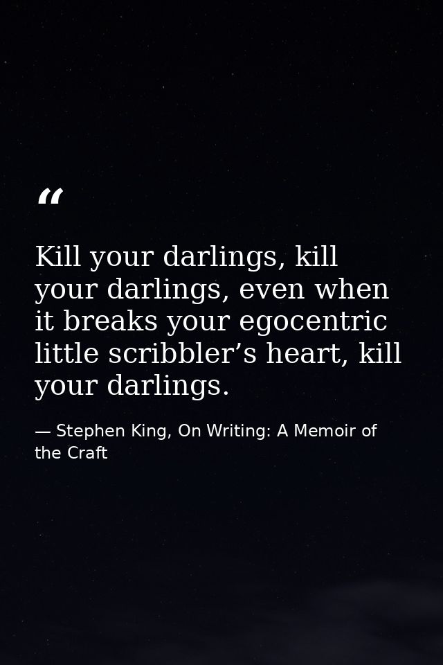 Kill your darlings, kill your darlings, even when it breaks your egocentric little scribbler’s heart, kill your darlings — Stephen King, On Writing: A Memoir of the Craft