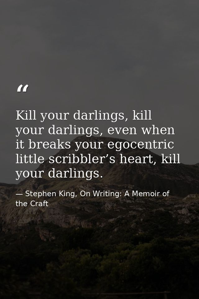 Kill your darlings, kill your darlings, even when it breaks your egocentric little scribbler’s heart, kill your darlings — Stephen King, On Writing: A Memoir of the Craft
