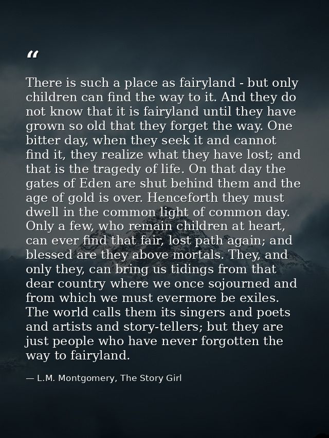 There is such a place as fairyland - but only children can find the way to it. And they do not know that it is fairyland — L.M. Montgomery, The Story Girl