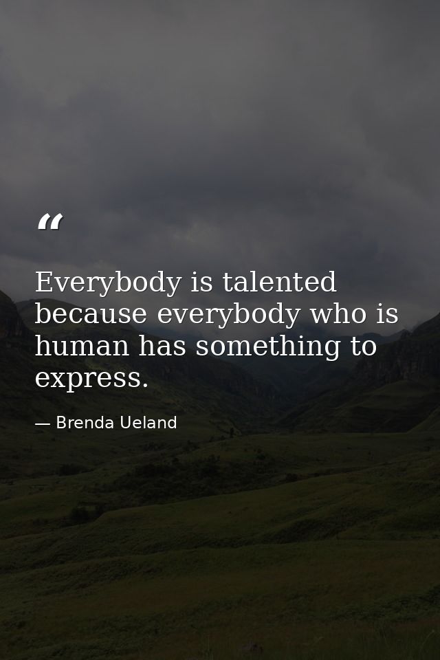 Everybody is talented because everybody who is human has something to express. — Brenda Ueland