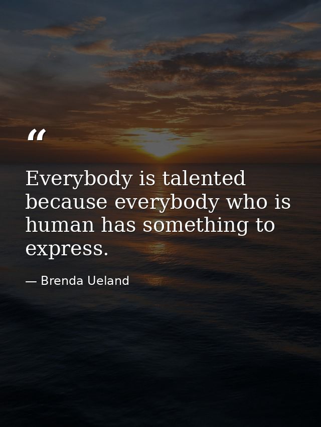 Everybody is talented because everybody who is human has something to express. — Brenda Ueland