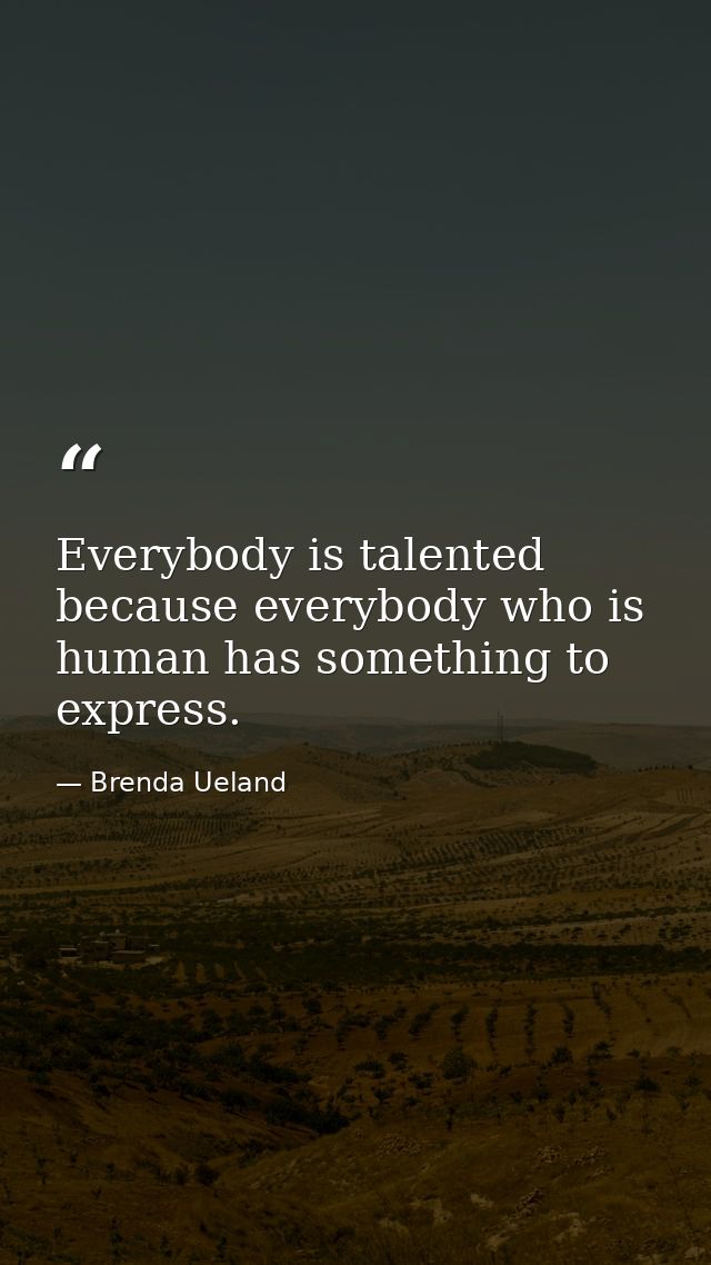 Everybody is talented because everybody who is human has something to express. — Brenda Ueland