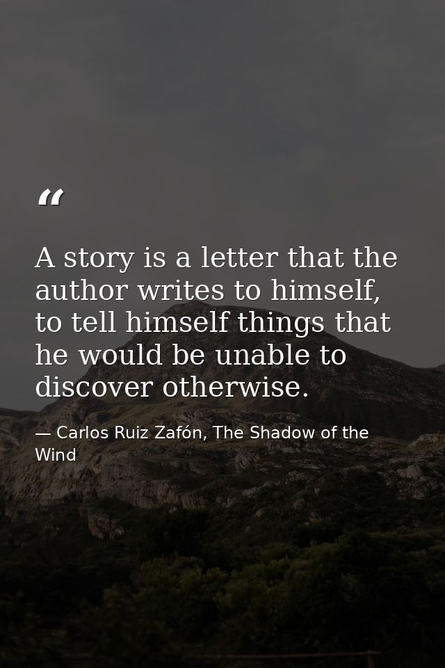 A story is a letter that the author writes to himself, to tell himself things that he would be unable to discover otherw — Carlos Ruiz Zafón, The Shadow of the Wind