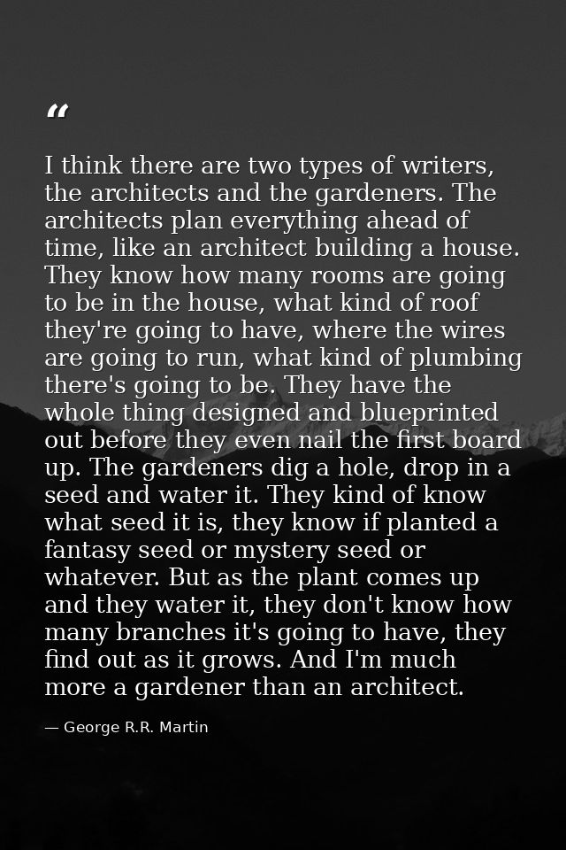 I think there are two types of writers, the architects and the gardeners. The architects plan everything ahead of time,  — George R.R. Martin
