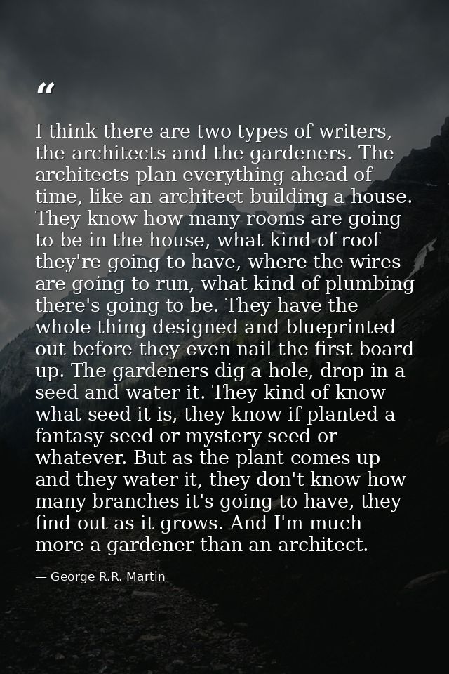 I think there are two types of writers, the architects and the gardeners. The architects plan everything ahead of time,  — George R.R. Martin
