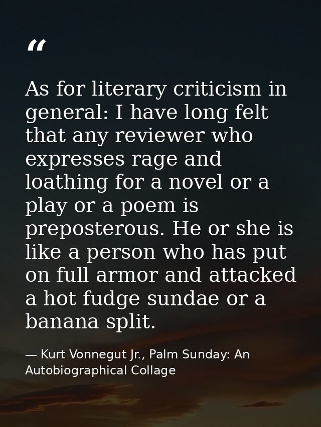 As for literary criticism in general: I have long felt that any reviewer who expresses rage and loathing for a novel or  — Kurt Vonnegut Jr., Palm Sunday: An Autobiographical Collage