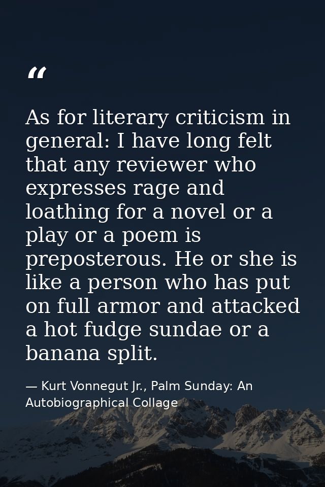 As for literary criticism in general: I have long felt that any reviewer who expresses rage and loathing for a novel or  — Kurt Vonnegut Jr., Palm Sunday: An Autobiographical Collage