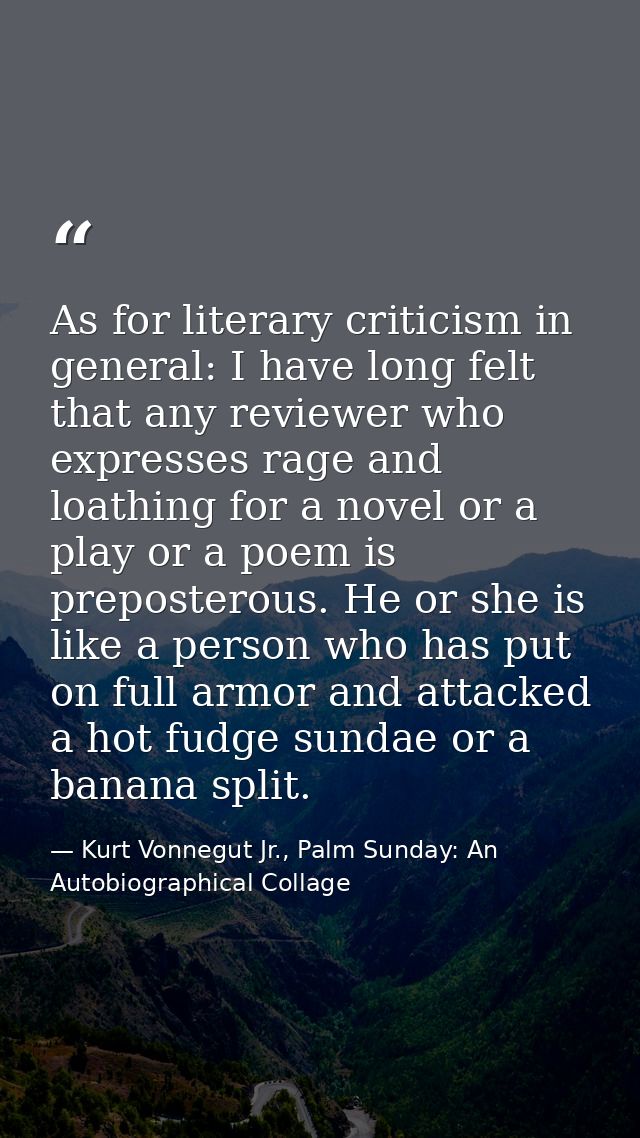 As for literary criticism in general: I have long felt that any reviewer who expresses rage and loathing for a novel or  — Kurt Vonnegut Jr., Palm Sunday: An Autobiographical Collage
