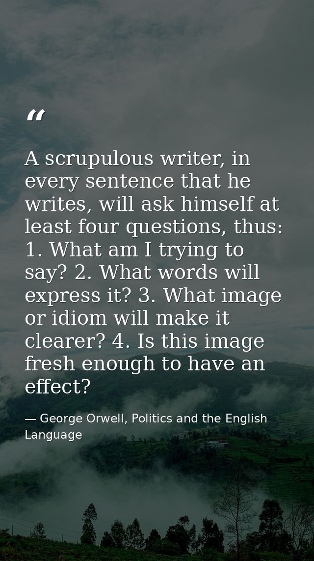 A scrupulous writer, in every sentence that he writes, will ask himself at least four questions, thus: 1. What am I tryi — George Orwell, Politics and the English Language