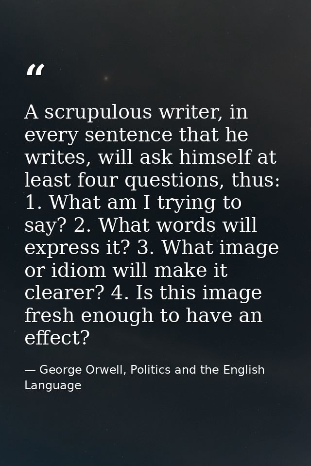 A scrupulous writer, in every sentence that he writes, will ask himself at least four questions, thus: 1. What am I tryi — George Orwell, Politics and the English Language