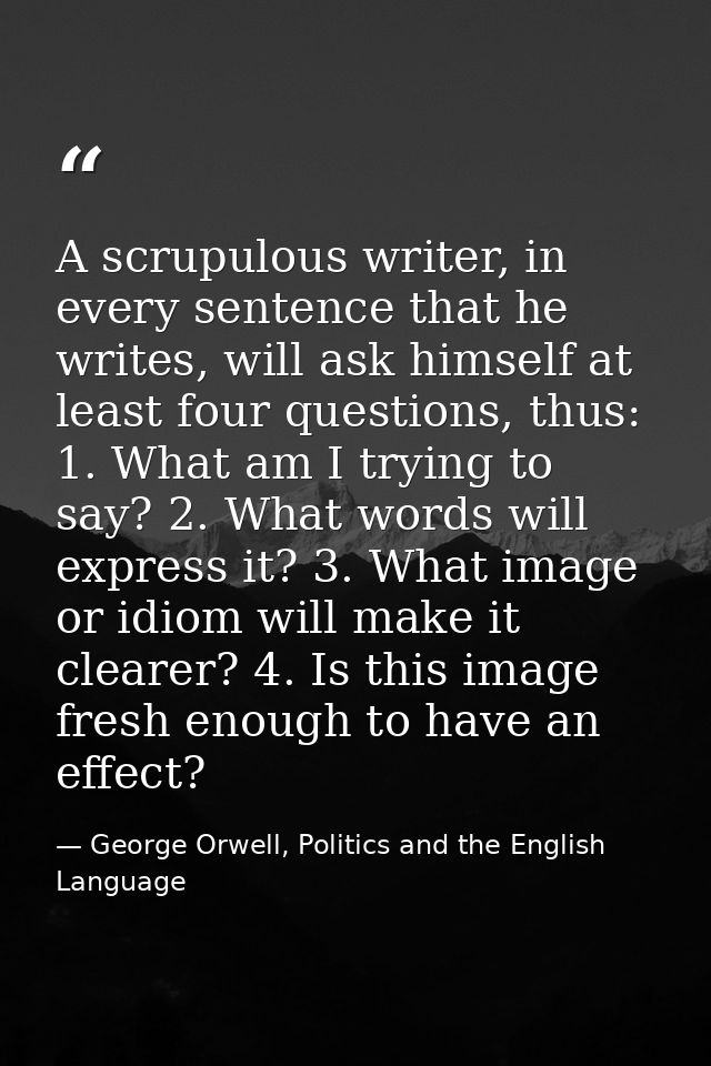 A scrupulous writer, in every sentence that he writes, will ask himself at least four questions, thus: 1. What am I tryi — George Orwell, Politics and the English Language