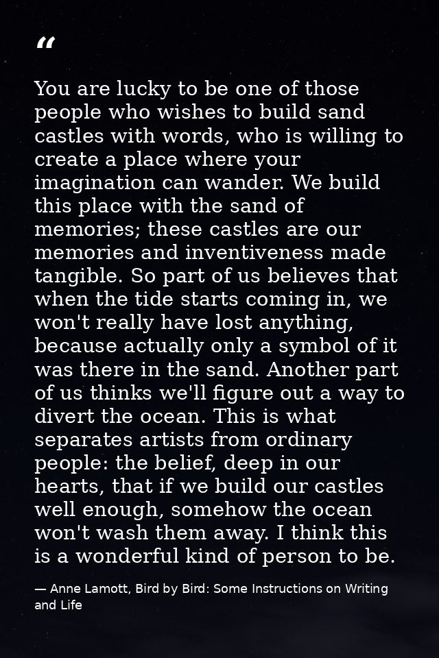 You are lucky to be one of those people who wishes to build sand castles with words, who is willing to create a place wh — Anne Lamott, Bird by Bird: Some Instructions on Writing and Life