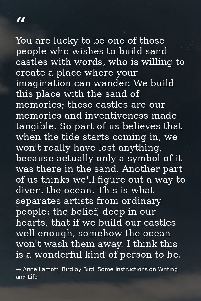 You are lucky to be one of those people who wishes to build sand castles with words, who is willing to create a place wh — Anne Lamott, Bird by Bird: Some Instructions on Writing and Life