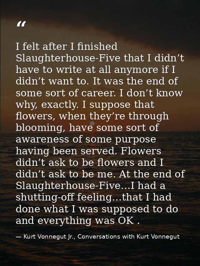 I felt after I finished Slaughterhouse-Five that I didn’t have to write at all anymore if I didn’t want to. It was the e — Kurt Vonnegut Jr., Conversations with Kurt Vonnegut